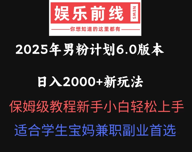2025年男粉计划6.0版本，日入2000+新玩法，保姆级教程新手小白轻松上手，适合学生宝妈兼职副业首选-知行创·网创