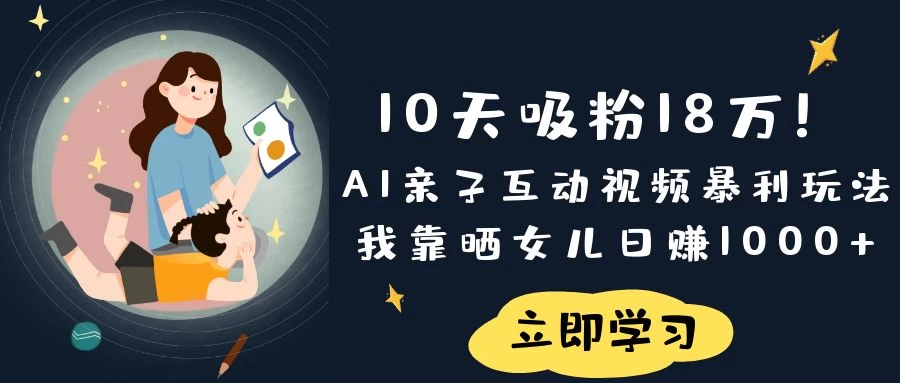 《10天吸粉18万！AI亲子互动视频暴利玩法，我靠晒女儿日赚1000+》-知行创·网创