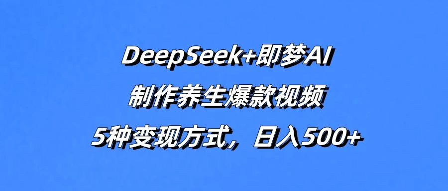 DeepSeek+即梦AI，制作养生爆款视频，5种变现方式，日入500+-知行创·网创