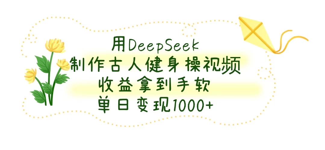 用DeepSeek制作古人健身操视频，收益拿到手软，单日变现1000+-知行创·网创
