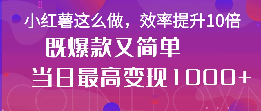 小红薯这么做，效率提升10倍，既爆款又简单，轻松变现不求人-知行创·网创