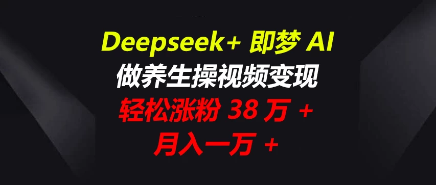 Deepseek+即梦AI，做养生操视频变现，轻松涨粉38万+，月入一万+-知行创·网创