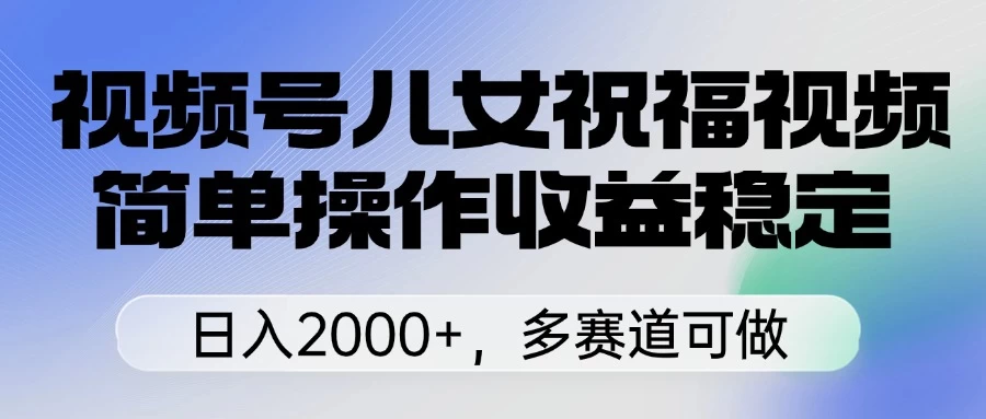 视频号儿女祝福视频，简单操作收益稳定，日入2000+，多赛道可做-知行创·网创