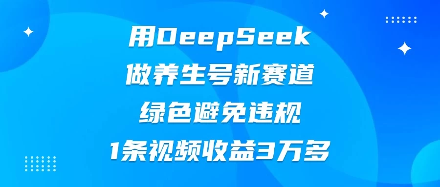 用DeepSeek做养生号新赛道，绿色避免违规，1条视频收益3万多-知行创·网创
