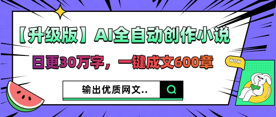 【升级版】AI全自动创作小说，日更30万字，一键成文600章，输出优质网文-知行创·网创