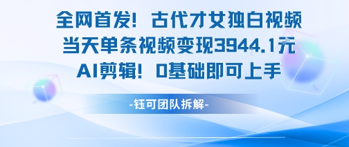 全网首发！古代才女独白视频，当天单条视频变现1k，AI剪辑0基础即可上手-知行创·网创