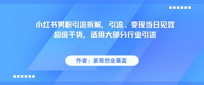 小红书男粉引流拆解，引流、变现当日见效超级干货，适用大部分行业引流-知行创·网创