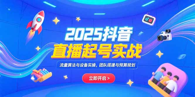 2025抖音直播起号实战，流量算法与设备实操，团队搭建与预算规划-知行创·网创