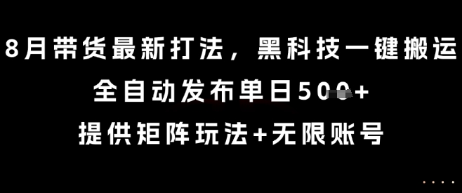 8月带货最新打法，黑科技一键搬运，全自动发布单日5张+，提供矩阵玩法+无限账号【揭秘】-知行创·网创