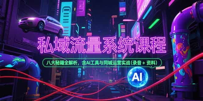 私域流量系统课程，八大秘籍全解析，含AI工具与同城运营实战(录音+资料-知行创·网创
