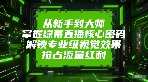 从新手到大师，掌握绿幕直播核心密码，解锁专业级视觉效果，抢占流量红利-知行创·网创