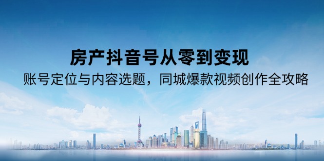 房产抖音号从零到变现，账号定位与内容选题，同城爆款视频创作全攻略-知行创·网创