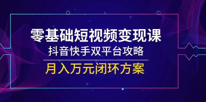 零基础短视频变现课,抖音快手双平台攻略,月入万元闭环方案-中创网