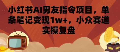 小红书AI男友指令项目，单条笔记变现1w+，小众赛道实操复盘-知行创·网创
