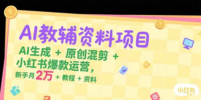 AI教辅资料项目，AI生成+原创混剪+小红书爆款运营，新手月入2万+教程+资料-知行创·网创