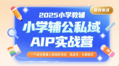 2025小学教辅公私域AIP实战营，一个适合普通人搞钱的项目，低成本，长期稳定-知行创·网创