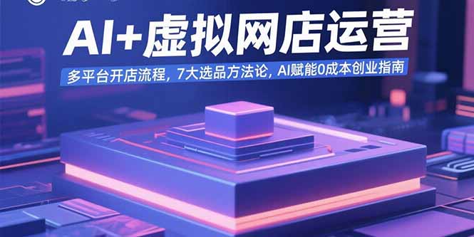 AI+虚拟网店运营：多平台开店流程，7大选品方法论，AI赋能0成本创业指南-知行创·网创