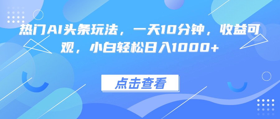 热门AI头条玩法，一天10分钟，收益可观，小白轻松日入1000+-知行创·网创