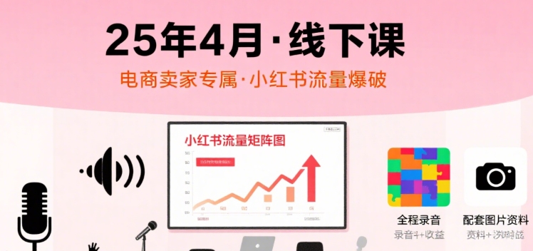 小红书25年4月线下课程，电商卖家小红书流量课，录音+图片-知行创·网创