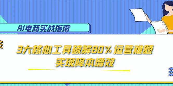 AI电商实战指南：3大核心工具破解80%运营难题，实现降本增效-知行创·网创
