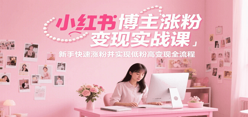 小红书博主涨粉变现实战课，新手快速涨粉并实现低粉高变现全流程-知行创·网创