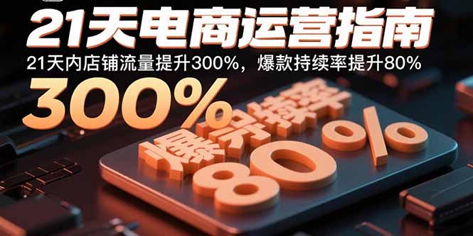 21天电商运营指南：21天内店铺流量提升300%，爆款持续率提升80%-知行创·网创