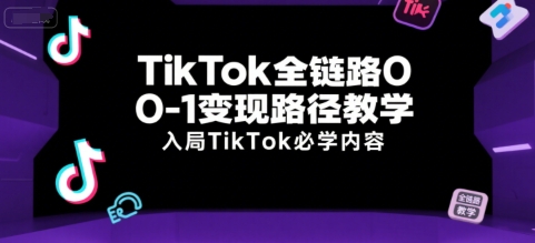 TikTok全链路0-1变现路径教学，入局TikTok必学内容-知行创·网创