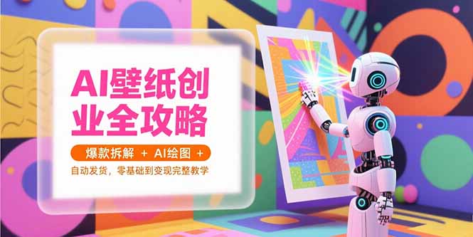 AI壁纸创业全攻略，爆款拆解+AI绘图+自动发货，零基础到变现完整教学-知行创·网创