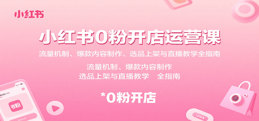小红书0粉开店运营课：流量机制、爆款内容制作、选品上架与直播教学全指南-知行创·网创