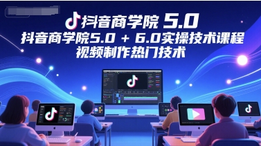 抖音商学院5.0+6.0实操技术课程，视频制作热门技术-知行创·网创