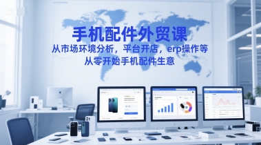 手机配件外贸课，从市场环境分析，平台开店，erp操作等，从零开始手机配件生意-知行创·网创
