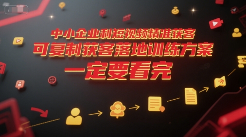 中小企业利用短视频精准获客，可复制获客落地训练方案，做好短视频，一定要看完-知行创·网创