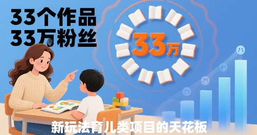 33个作品33W粉丝，育儿类项目的天花板，小白可操作-知行创·网创