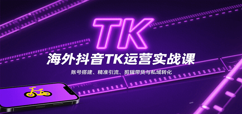 海外抖音TK运营实战课：账号搭建、精准引流、剪辑带货与私域转化-知行创·网创
