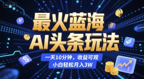 最火蓝海AI头条玩法，一天10分钟，收益可观，小白轻松月入3W【揭秘】-知行创·网创
