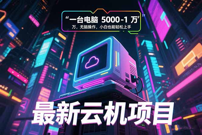 最新云机项目 一台电脑5000到10000 无脑操作小白也能轻松上手-知行创·网创
