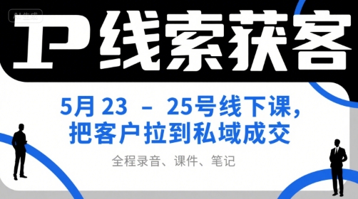 IP线索获客5月23-25号线下课，把客户拉到私域成交(录音+课件+笔记)-知行创·网创