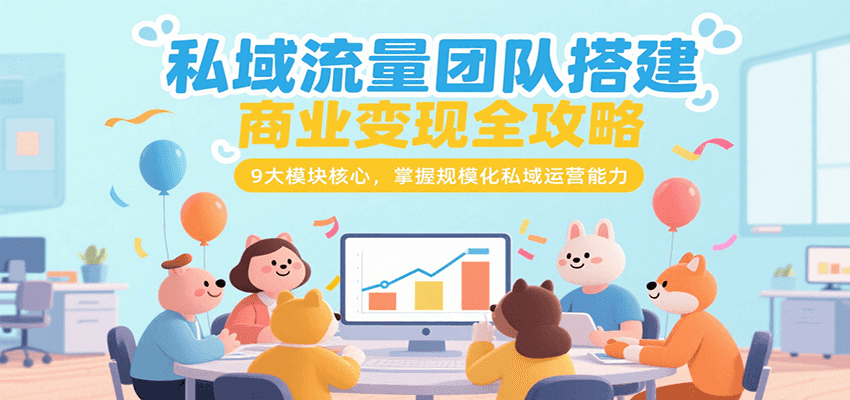 私域流量团队搭建商业变现全攻略，9大模块核心，掌握规模化私域运营能力-知行创·网创