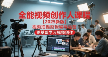 全能视频创作人课程【2025新版】视频拍摄剪辑编导运营，零基础学习视频创作-知行创·网创