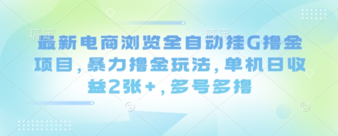 最新电商浏览全自动挂G撸金项目，暴力撸金玩法，单机日收益2张+，多号多撸【揭秘】-知行创·网创
