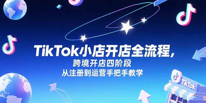 TikTok小店开店全流程，跨境开店四阶段，从注册到运营手把手教学-知行创·网创