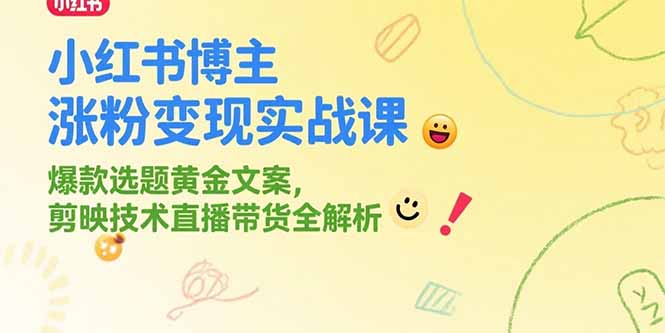 小红书博主涨粉变现实战课，爆款选题黄金文案，剪映技术直播带货全解析-知行创·网创
