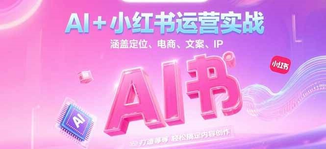 AI+小红书运营实战，涵盖定位、电商、文案、IP 打造等，轻松搞定内容创作-知行创·网创