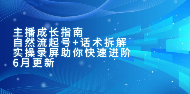 主播成长指南：自然流起号+话术拆解，实操录屏助你快速进阶(6月更新-知行创·网创