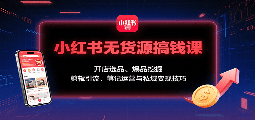 小红书无货源搞钱课：开店选品、爆品挖掘，剪辑引流、笔记运营与私域变现技巧-知行创·网创