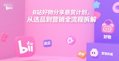 B站好物分享悬赏计划，从选品到营销全流程拆解-知行创·网创