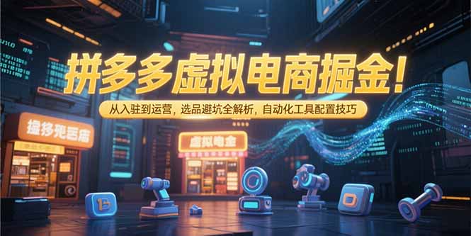 拼多多虚拟电商掘金：从入驻到运营，选品避坑全解析，自动化工具配置技巧-知行创·网创