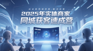 2025年实体商家同城获客速成营，同城企业AI获客全域解决方案-知行创·网创