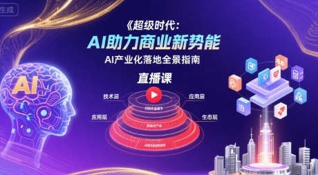超级时代：AI助力商业新势能直播课，AI产业化落地全景指南-知行创·网创