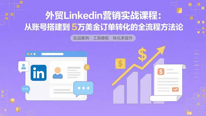 外贸LinkedIn营销实战课程：从账号搭建到5万美金订单转化的全流程方法论-知行创·网创